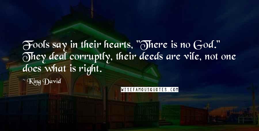 King David quotes: Fools say in their hearts, "There is no God." They deal corruptly, their deeds are vile, not one does what is right.