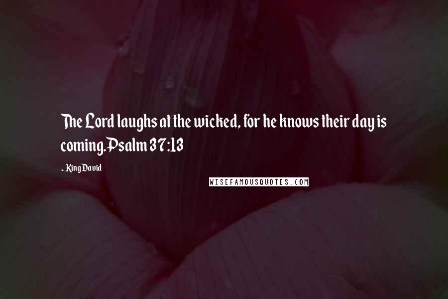 King David quotes: The Lord laughs at the wicked, for he knows their day is coming.Psalm 37:13