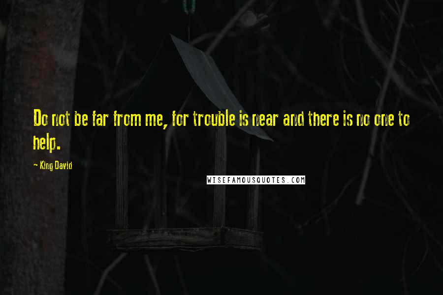 King David quotes: Do not be far from me, for trouble is near and there is no one to help.