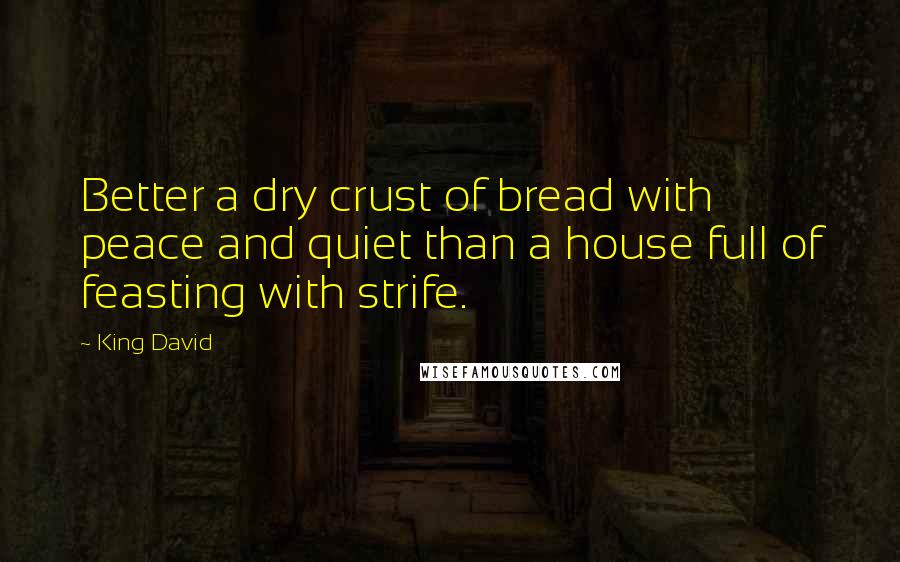King David quotes: Better a dry crust of bread with peace and quiet than a house full of feasting with strife.