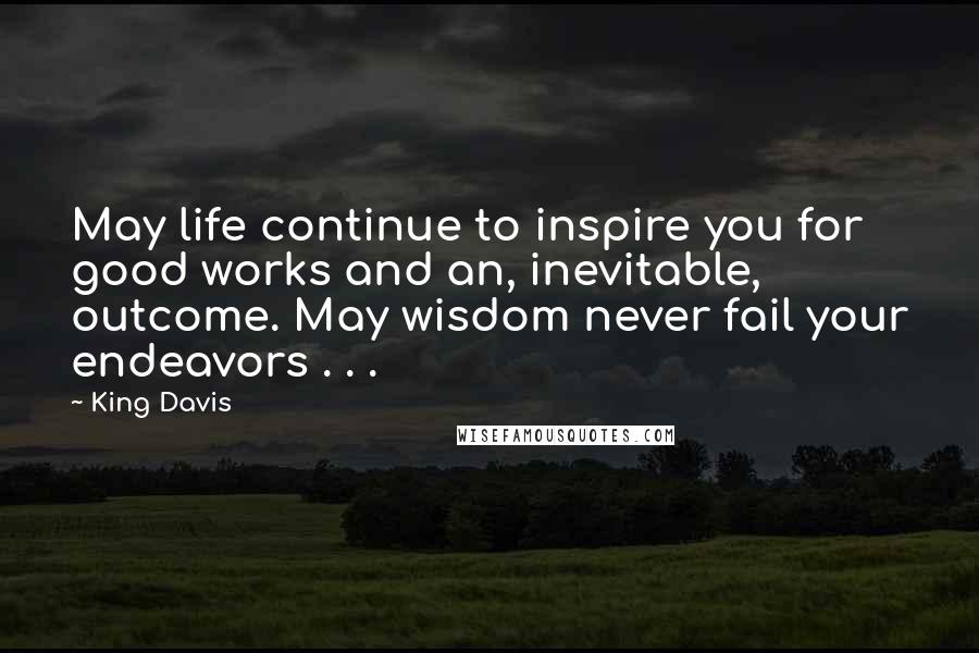 King Davis quotes: May life continue to inspire you for good works and an, inevitable, outcome. May wisdom never fail your endeavors . . .