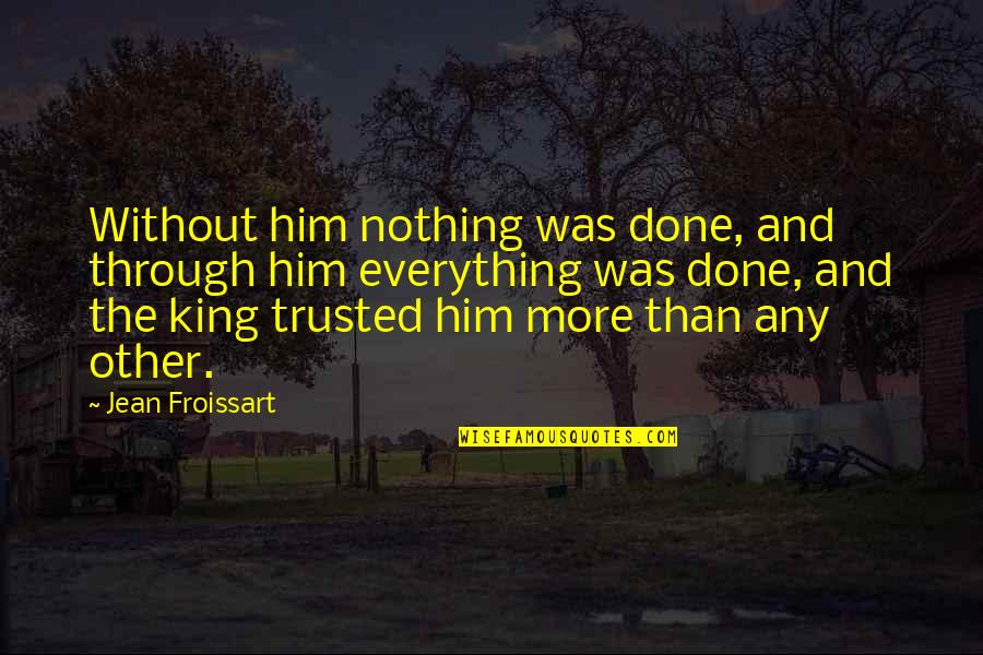 King Edward Quotes By Jean Froissart: Without him nothing was done, and through him King Edward Quotes By Jean Froissart: Without him nothing was done, and through him