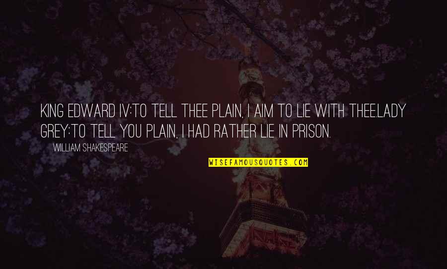 King Edward Quotes By William Shakespeare: KING EDWARD IV:To tell thee plain, I aim King Edward Quotes By William Shakespeare: KING EDWARD IV:To tell thee plain, I aim