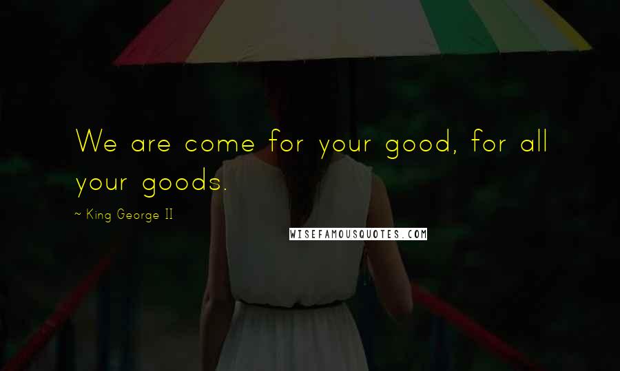 King George II quotes: We are come for your good, for all your goods.