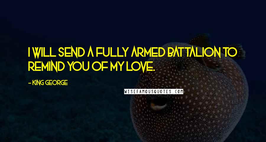 King George quotes: I will send a fully armed battalion to remind you of my love.