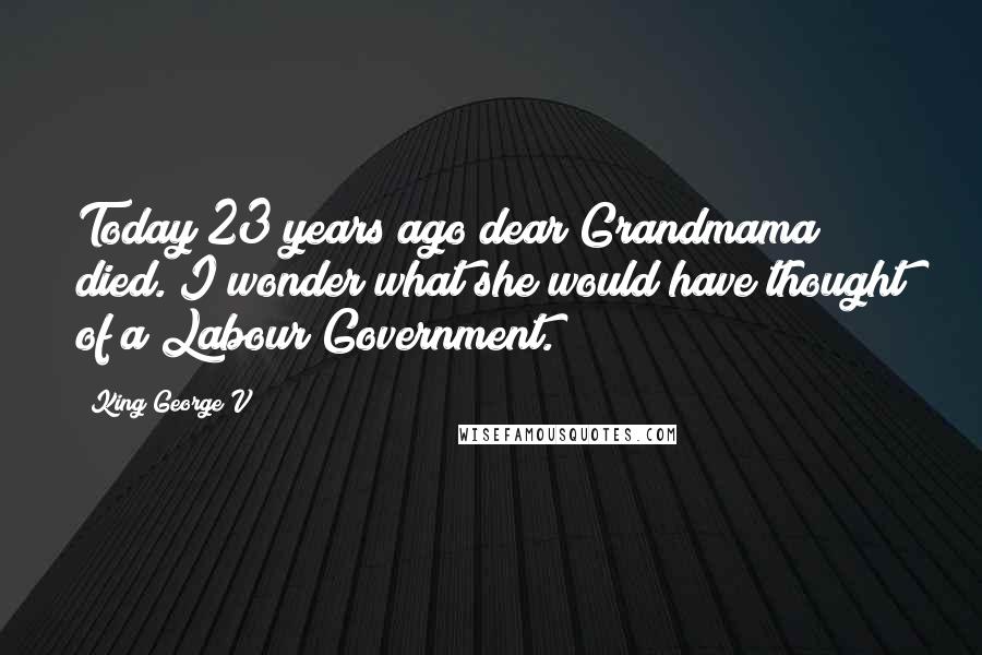 King George V quotes: Today 23 years ago dear Grandmama died. I wonder what she would have thought of a Labour Government.