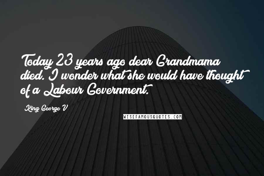 King George V quotes: Today 23 years ago dear Grandmama died. I wonder what she would have thought of a Labour Government. King George V quotes: Today 23 years ago dear Grandmama died. I wonder what she would have thought of a Labour Government.
