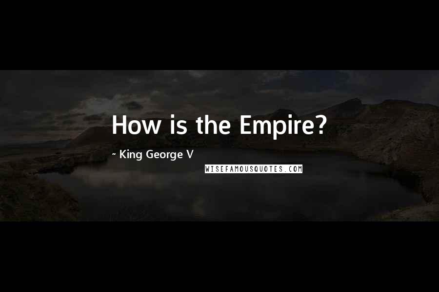 King George V quotes: How is the Empire? King George V quotes: How is the Empire?