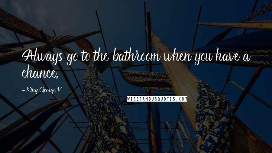 King George V quotes: Always go to the bathroom when you have a chance. King George V quotes: Always go to the bathroom when you have a chance.