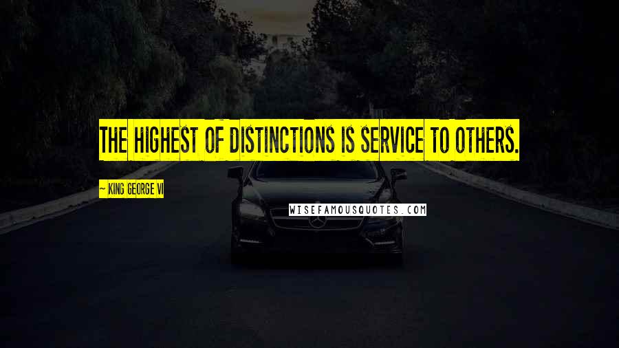 King George VI quotes: The highest of distinctions is service to others.