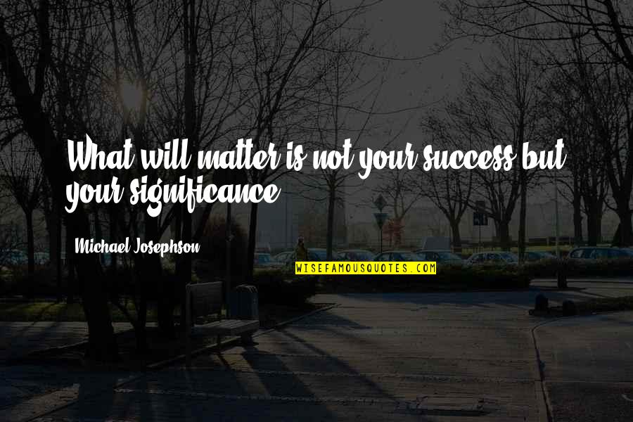 King Gustavus Adolphus Quotes By Michael Josephson: What will matter is not your success but