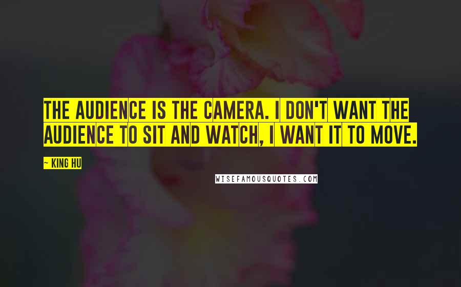 King Hu quotes: The audience is the camera. I don't want the audience to sit and watch, I want it to move.