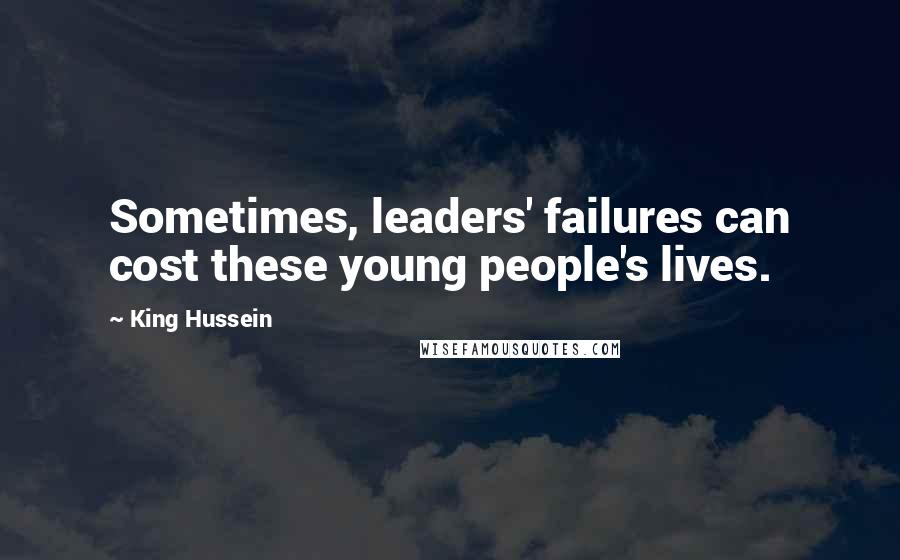 King Hussein quotes: Sometimes, leaders' failures can cost these young people's lives.