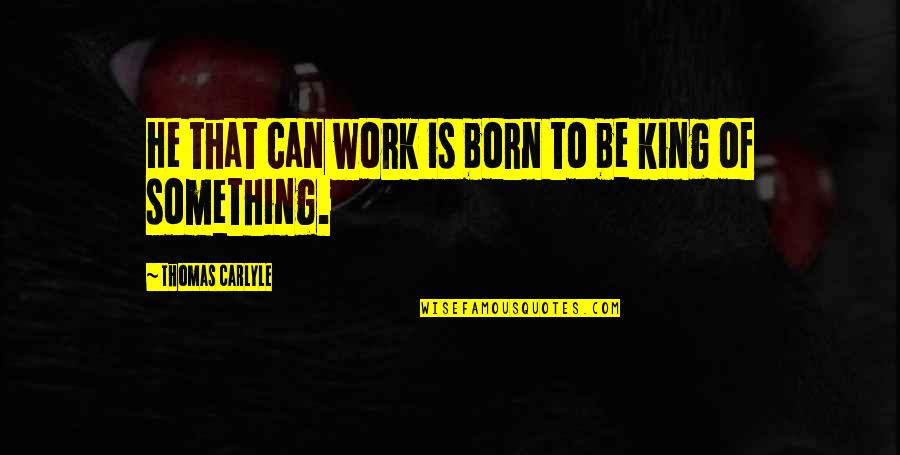 King Is Born Quotes By Thomas Carlyle: He that can work is born to be King Is Born Quotes By Thomas Carlyle: He that can work is born to be