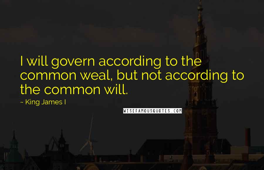 King James I quotes: I will govern according to the common weal, but not according to the common will.