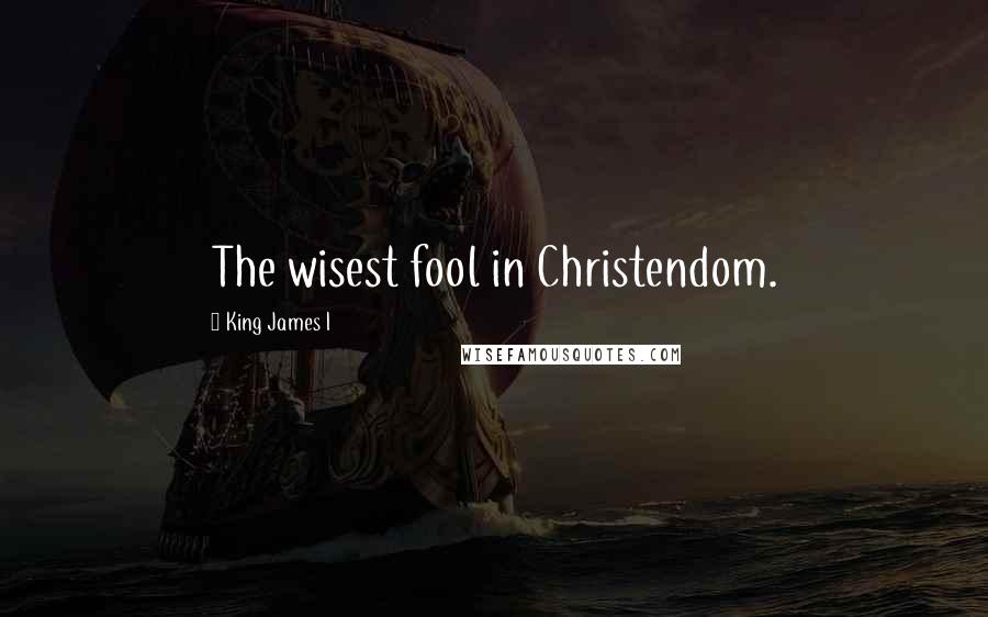 King James I quotes: The wisest fool in Christendom.