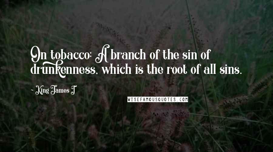 King James I quotes: On tobacco: A branch of the sin of drunkenness, which is the root of all sins.