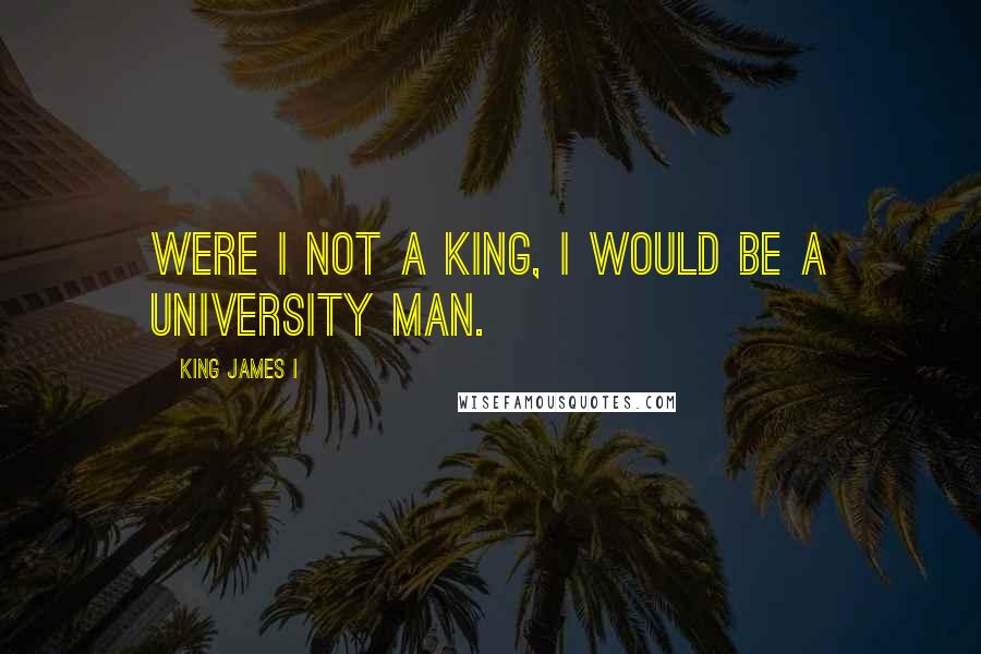 King James I quotes: Were I not a king, I would be a university man.