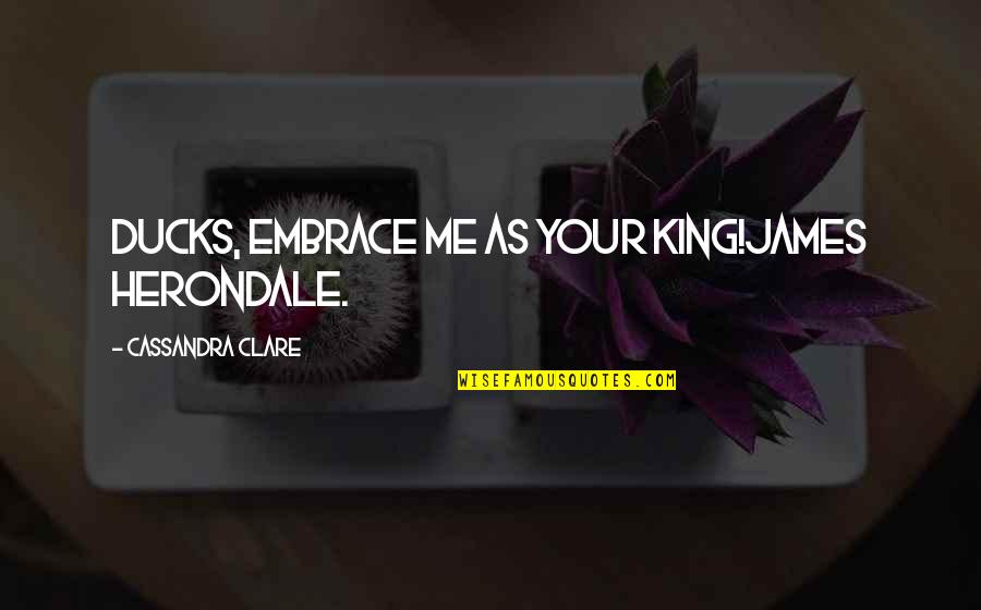 King James Quotes By Cassandra Clare: Ducks, embrace me as your king!James Herondale.