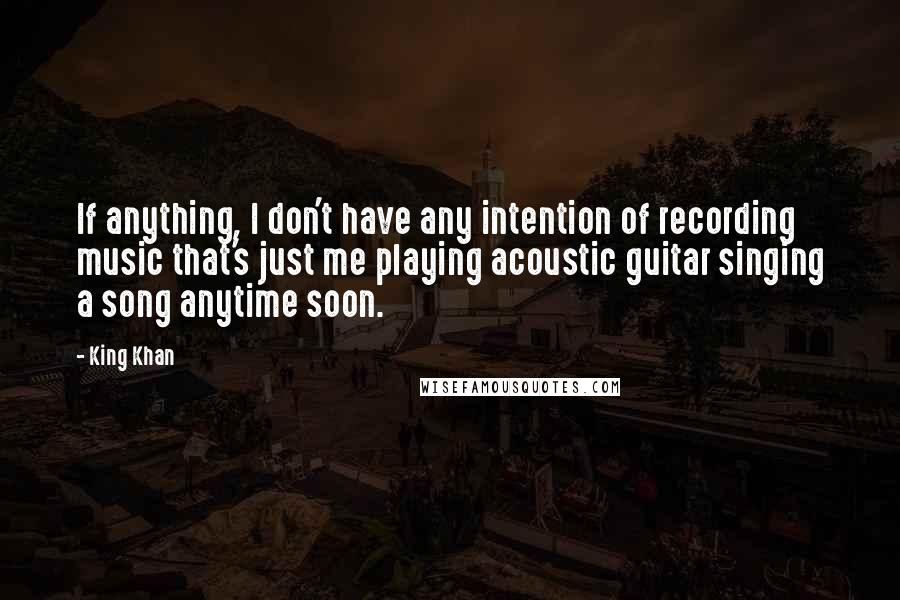 King Khan quotes: If anything, I don't have any intention of recording music that's just me playing acoustic guitar singing a song anytime soon.