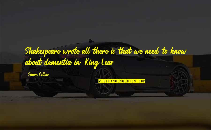 King Lear Dementia Quotes By Simon Callow: Shakespeare wrote all there is that we need