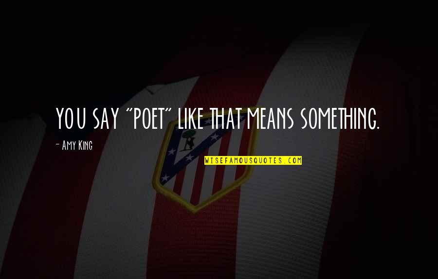 King Like Quotes By Amy King: YOU SAY "POET" LIKE THAT MEANS SOMETHING.