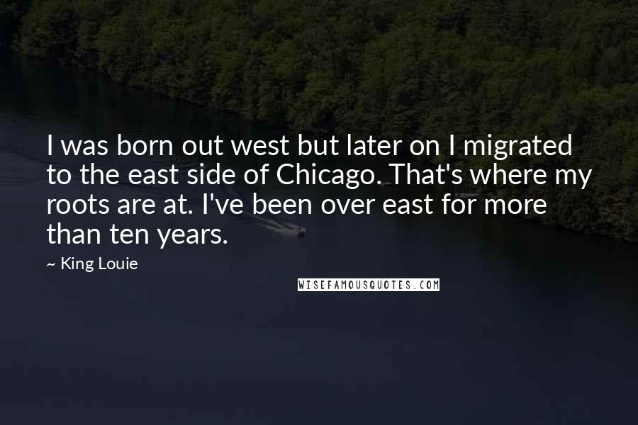 King Louie quotes: I was born out west but later on I migrated to the east side of Chicago. That's where my roots are at. I've been over east for more than ten