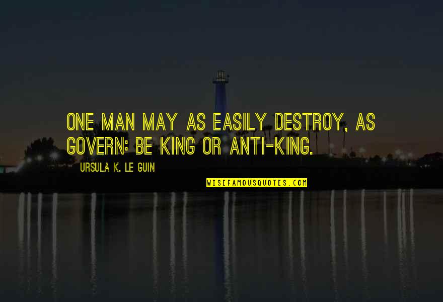 King Man Quotes By Ursula K. Le Guin: One man may as easily destroy, as govern: King Man Quotes By Ursula K. Le Guin: One man may as easily destroy, as govern: