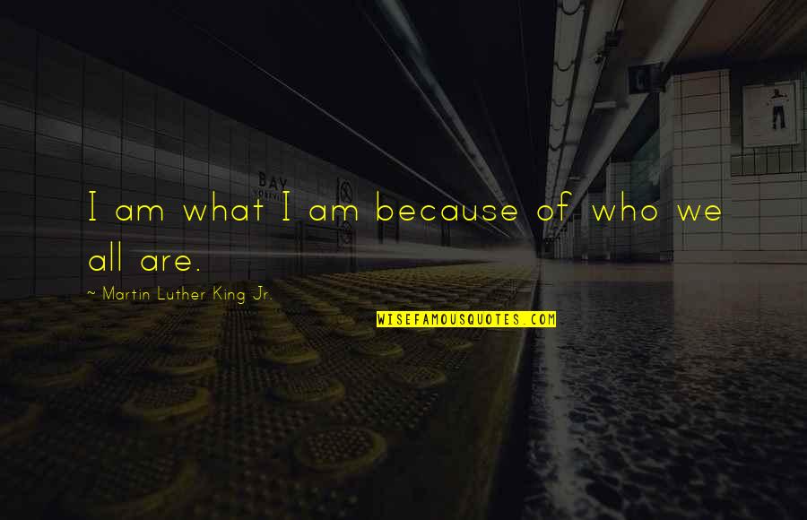 King Martin Luther Quotes By Martin Luther King Jr.: I am what I am because of who