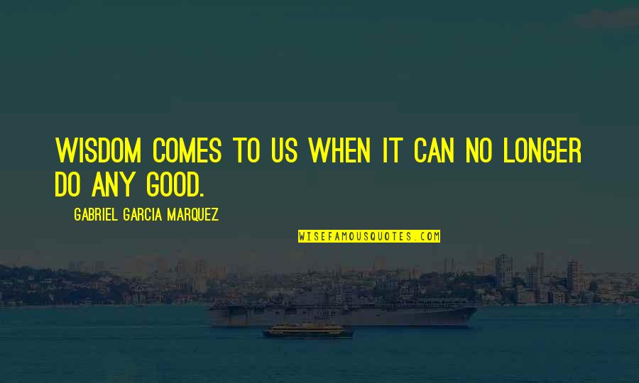 King Of Cosmos Quotes By Gabriel Garcia Marquez: Wisdom comes to us when it can no King Of Cosmos Quotes By Gabriel Garcia Marquez: Wisdom comes to us when it can no