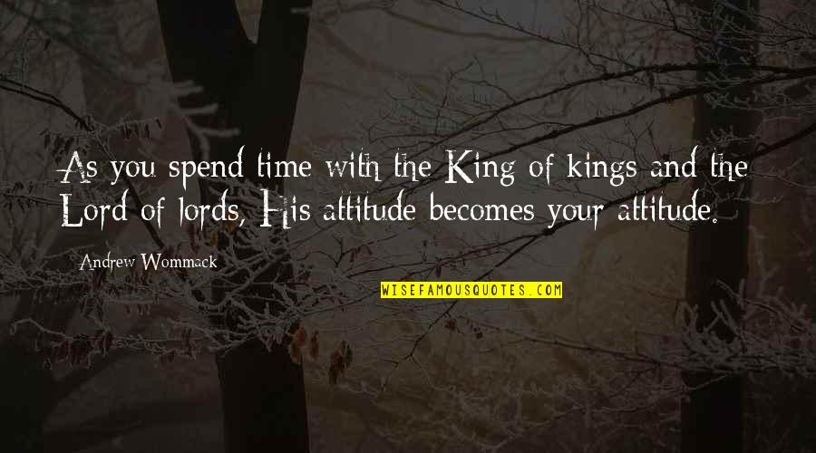 King Of Kings And Lord Of Lords Quotes By Andrew Wommack: As you spend time with the King of King Of Kings And Lord Of Lords Quotes By Andrew Wommack: As you spend time with the King of