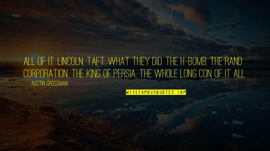 King Of Persia Quotes By Austin Grossman: All of it. Lincoln, Taft, what they did. King Of Persia Quotes By Austin Grossman: All of it. Lincoln, Taft, what they did.