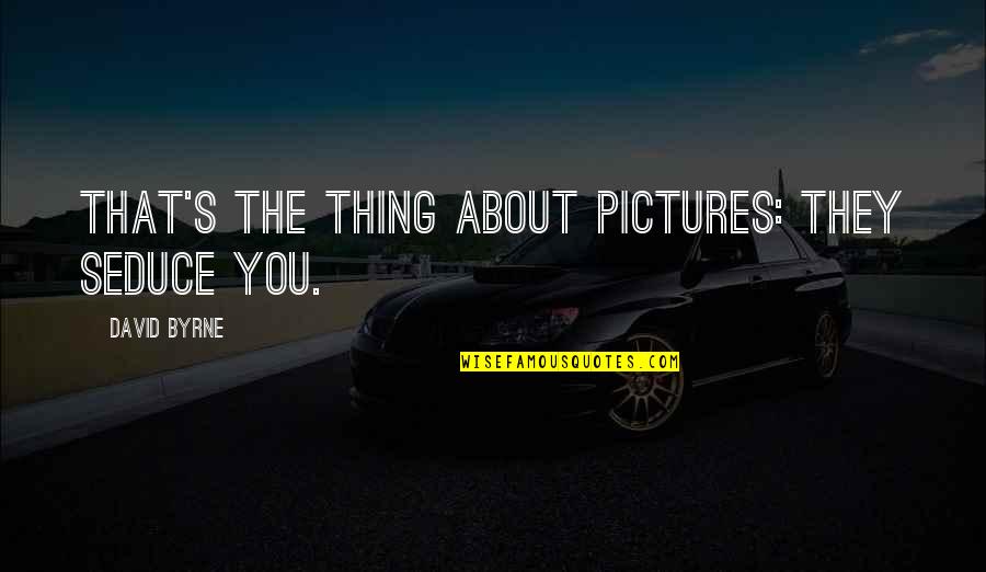 King Of Screw Ups Quotes By David Byrne: That's the thing about pictures: they seduce you. King Of Screw Ups Quotes By David Byrne: That's the thing about pictures: they seduce you.