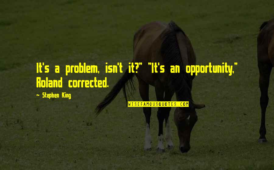 King Roland Quotes By Stephen King: It's a problem, isn't it?" "It's an opportunity,"