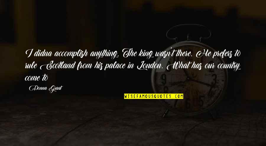King Rule Quotes By Donna Grant: I didna accomplish anything. The king wasn't there. King Rule Quotes By Donna Grant: I didna accomplish anything. The king wasn't there.