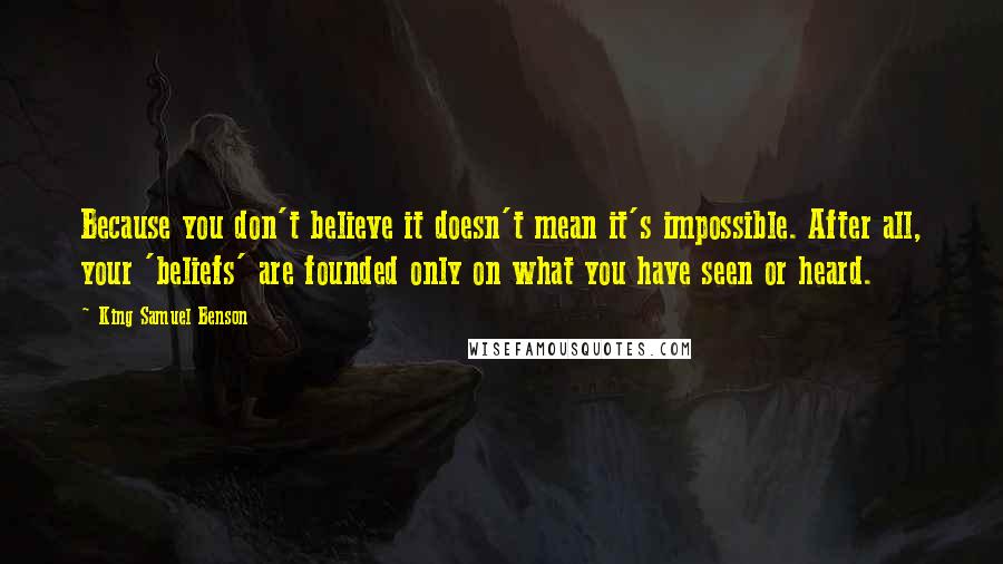 King Samuel Benson quotes: Because you don't believe it doesn't mean it's impossible. After all, your 'beliefs' are founded only on what you have seen or heard.