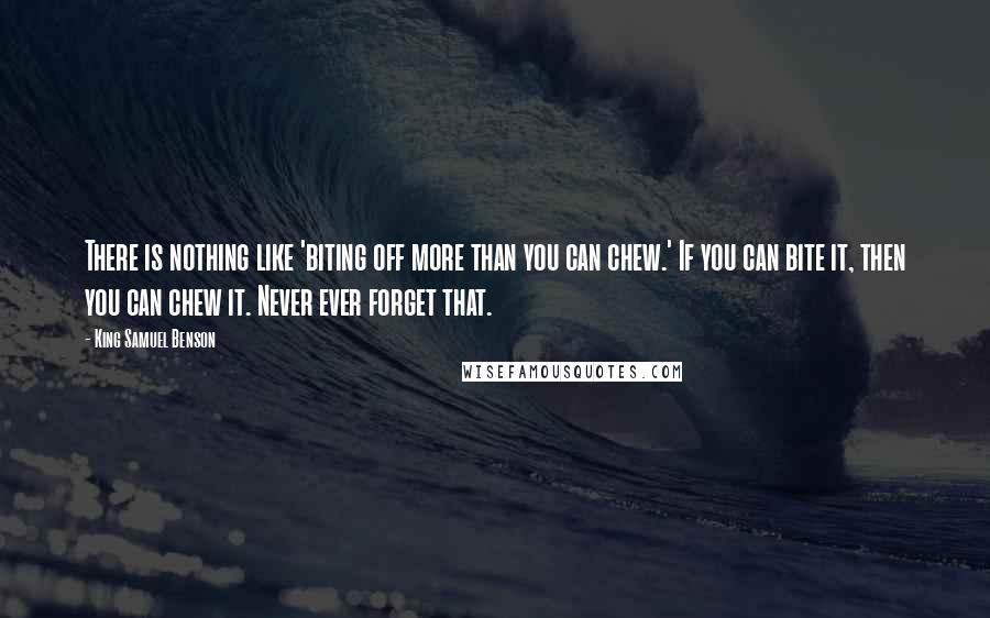 King Samuel Benson quotes: There is nothing like 'biting off more than you can chew.' If you can bite it, then you can chew it. Never ever forget that.