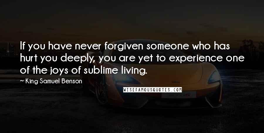 King Samuel Benson quotes: If you have never forgiven someone who has hurt you deeply, you are yet to experience one of the joys of sublime living.