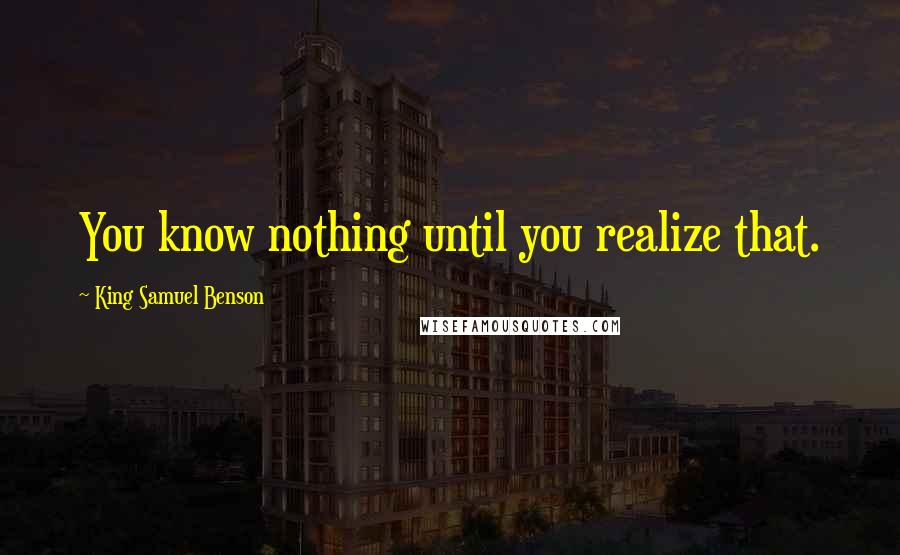 King Samuel Benson quotes: You know nothing until you realize that.