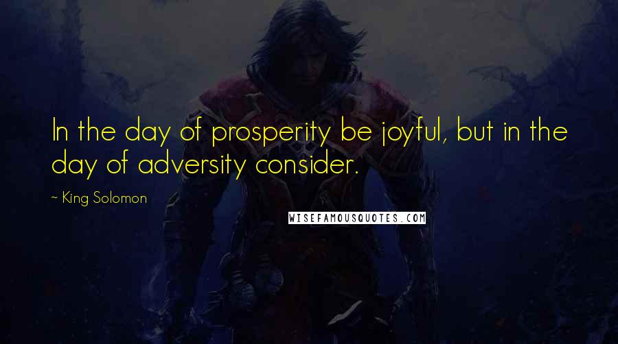 King Solomon quotes: In the day of prosperity be joyful, but in the day of adversity consider.
