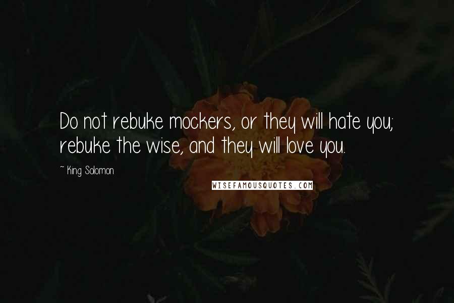 King Solomon quotes: Do not rebuke mockers, or they will hate you; rebuke the wise, and they will love you.