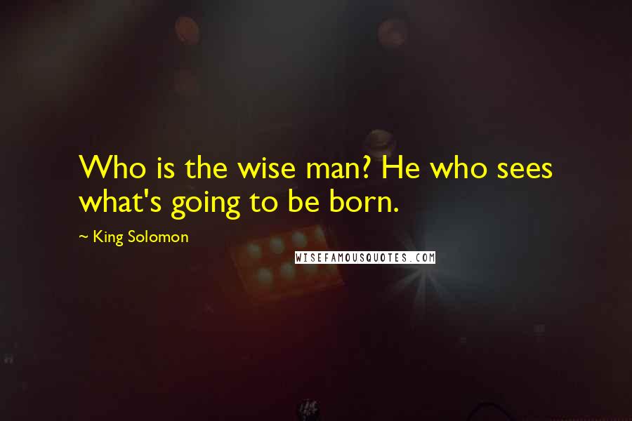 King Solomon quotes: Who is the wise man? He who sees what's going to be born.