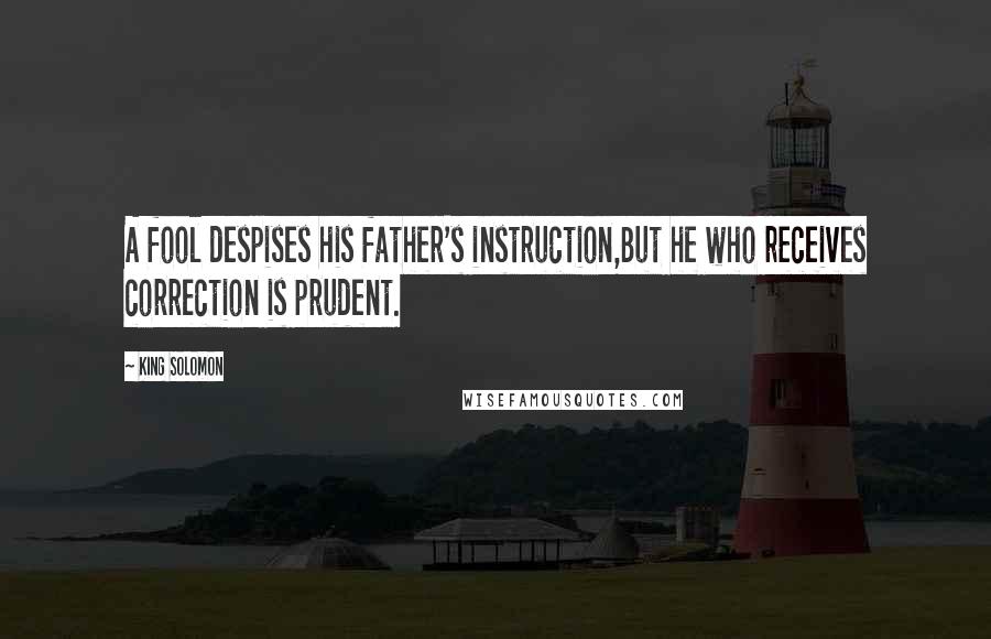 King Solomon quotes: A fool despises his father's instruction,But he who receives correction is prudent.