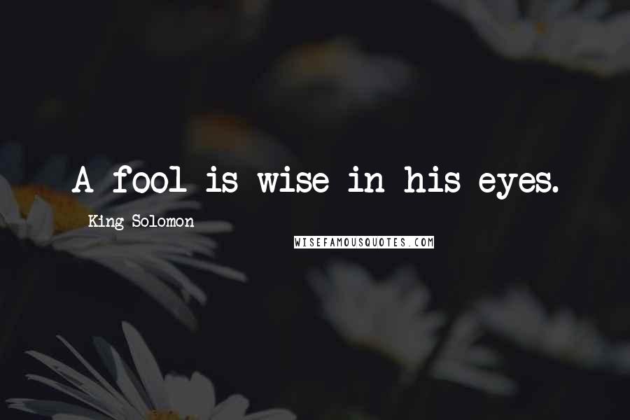 King Solomon quotes: A fool is wise in his eyes.