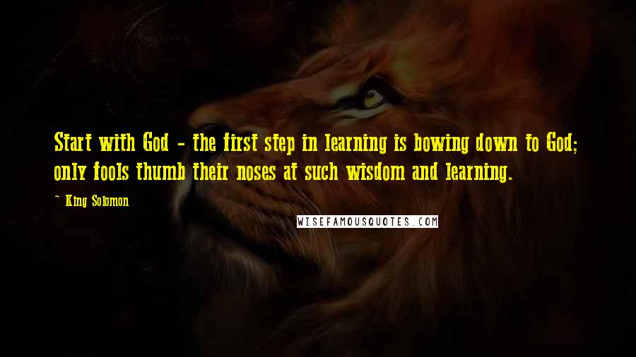 King Solomon quotes: Start with God - the first step in learning is bowing down to God; only fools thumb their noses at such wisdom and learning. King Solomon quotes: Start with God - the first step in learning is bowing down to God; only fools thumb their noses at such wisdom and learning.