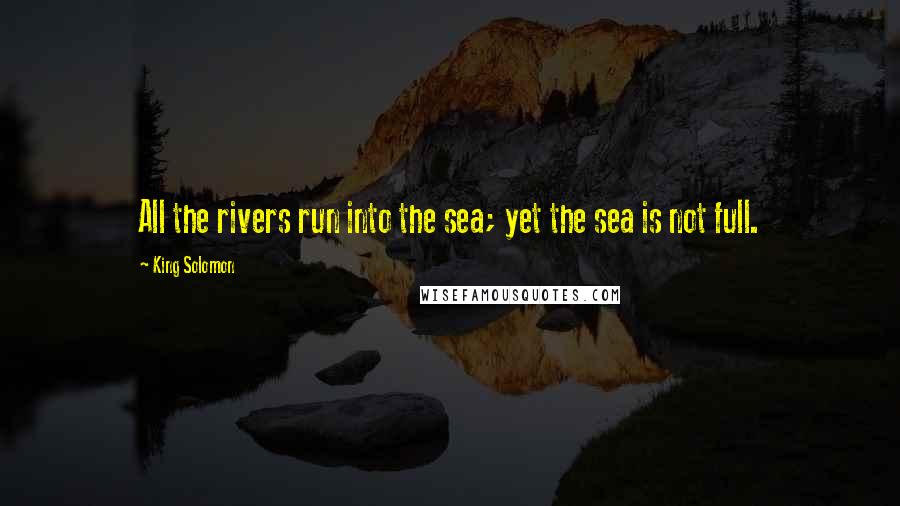 King Solomon quotes: All the rivers run into the sea; yet the sea is not full.