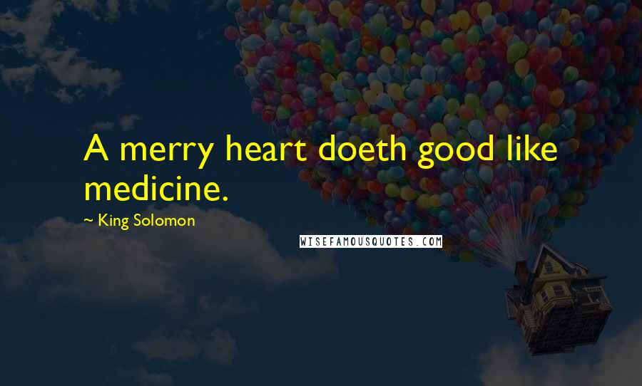 King Solomon quotes: A merry heart doeth good like medicine.