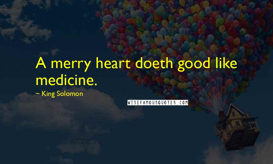 King Solomon quotes: A merry heart doeth good like medicine.