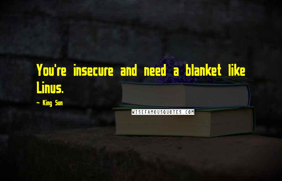 King Sun quotes: You're insecure and need a blanket like Linus.