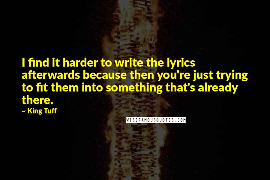 King Tuff quotes: I find it harder to write the lyrics afterwards because then you're just trying to fit them into something that's already there.